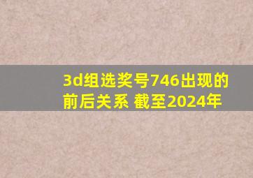 3d组选奖号746出现的前后关系 截至2024年